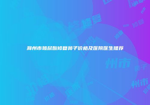 滁州市玻尿酸修复鼻子价格及医院医生推荐