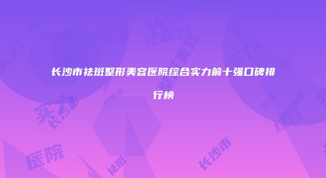 长沙市祛斑整形美容医院综合实力前十强口碑排行榜