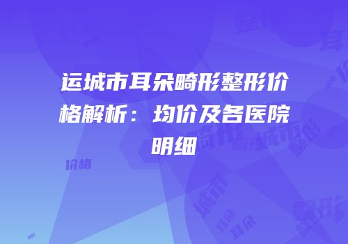 运城市耳朵畸形整形价格解析：均价及各医院明细