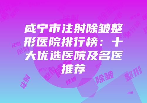咸宁市注射除皱整形医院排行榜：十大优选医院及名医推荐