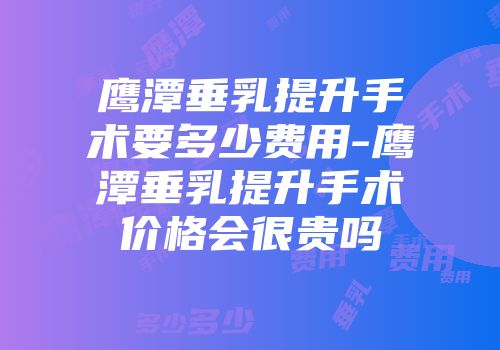 鹰潭垂乳提升手术要多少费用-鹰潭垂乳提升手术价格会很贵吗
