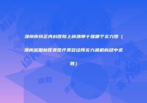 漳州市纠正内斜医院上榜清单十强哪个实力赞（漳州蓝田新医美医疗美容诊所实力派机构稳中求胜）