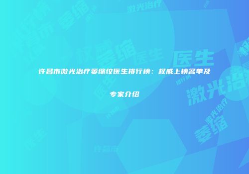 许昌市激光治疗萎缩纹医生排行榜：权威上榜名单及专家介绍