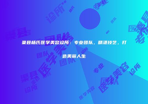 渠县杨氏医学美容诊所：专业团队，精湛技艺，打造美丽人生
