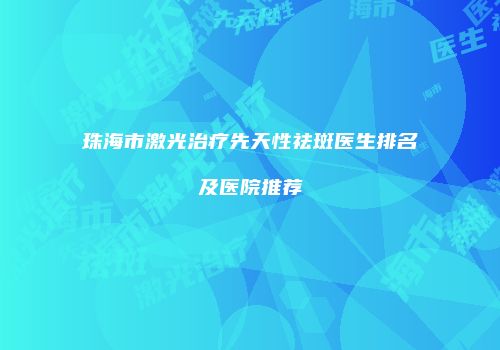 珠海市激光治疗先天性祛斑医生排名及医院推荐
