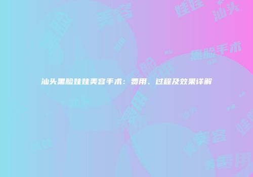 汕头黑脸娃娃美容手术：费用、过程及效果详解