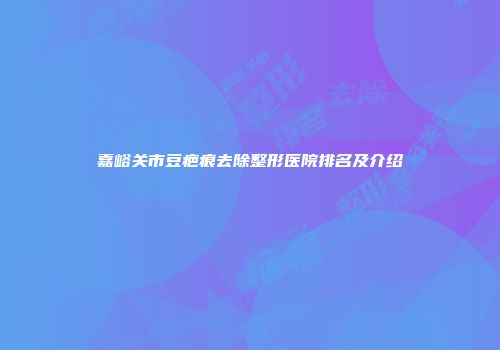 嘉峪关市豆疤痕去除整形医院排名及介绍