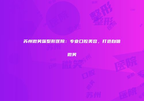 苏州微笑嘴整形医院：专业口腔美容，打造自信微笑
