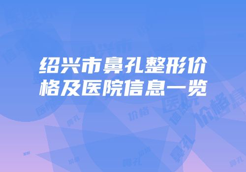 绍兴市鼻孔整形价格及医院信息一览