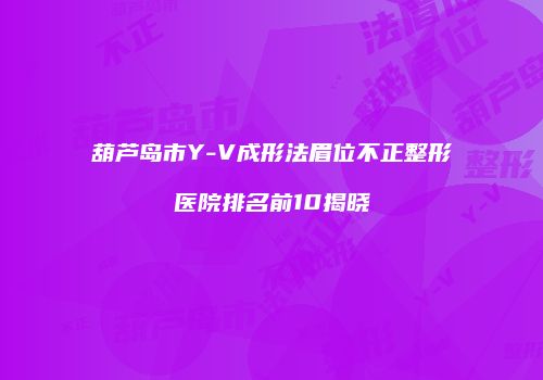 葫芦岛市Y-V成形法眉位不正整形医院排名前10揭晓