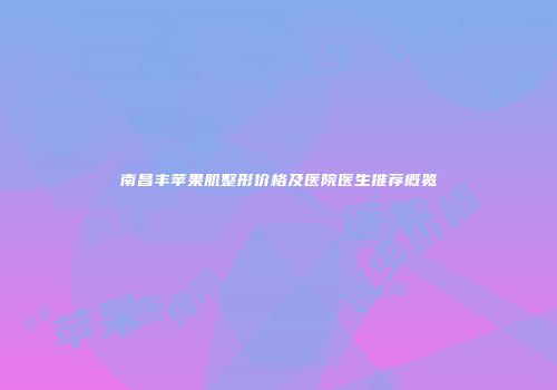 南昌丰苹果肌整形价格及医院医生推荐概览