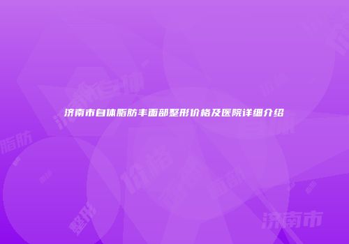 济南市自体脂肪丰面部整形价格及医院详细介绍