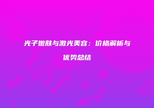光子嫩肤与激光美容：价格解析与优势总结