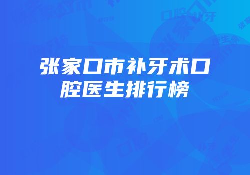 张家口市补牙术口腔医生排行榜