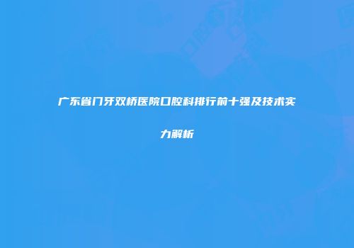 广东省门牙双桥医院口腔科排行前十强及技术实力解析