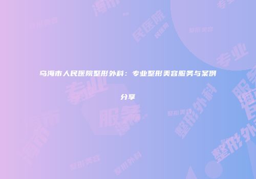 乌海市人民医院整形外科：专业整形美容服务与案例分享