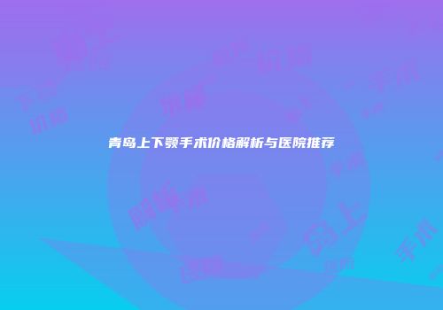 青岛上下颚手术价格解析与医院推荐