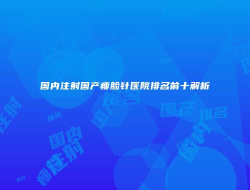 国内注射国产瘦脸针医院排名前十解析