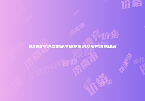 2025年济南市额部填充价格及医院信息详解