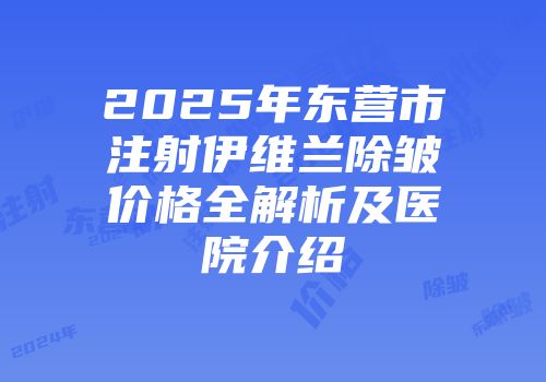 2025年东营市注射伊维兰除皱价格全解析及医院介绍