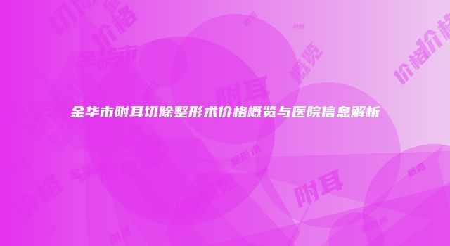 金华市附耳切除整形术价格概览与医院信息解析