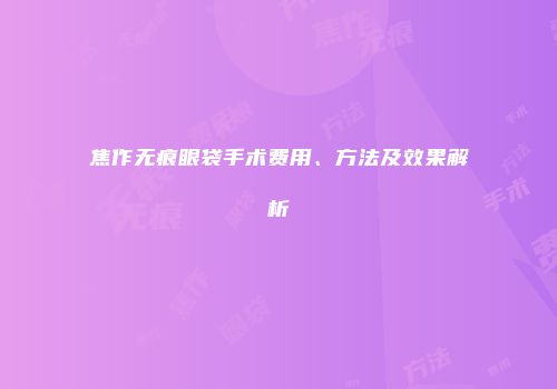 焦作无痕眼袋手术费用、方法及效果解析