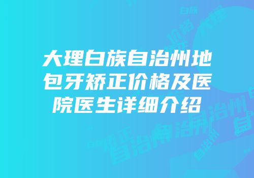 大理白族自治州地包牙矫正价格及医院医生详细介绍