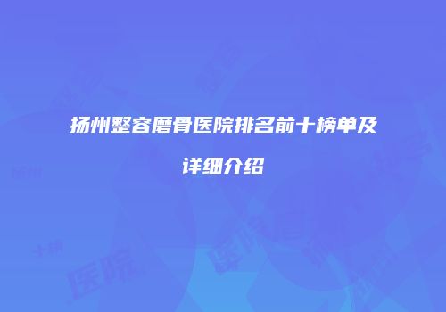 扬州整容磨骨医院排名前十榜单及详细介绍