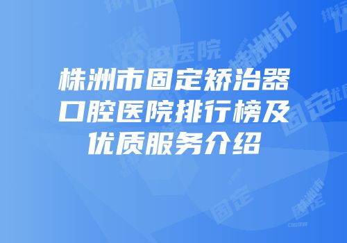 株洲市固定矫治器口腔医院排行榜及优质服务介绍