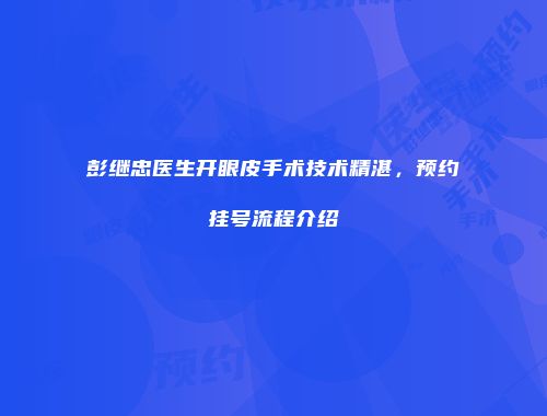 彭继忠医生开眼皮手术技术精湛，预约挂号流程介绍