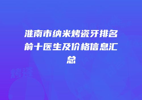 淮南市纳米烤瓷牙排名前十医生及价格信息汇总