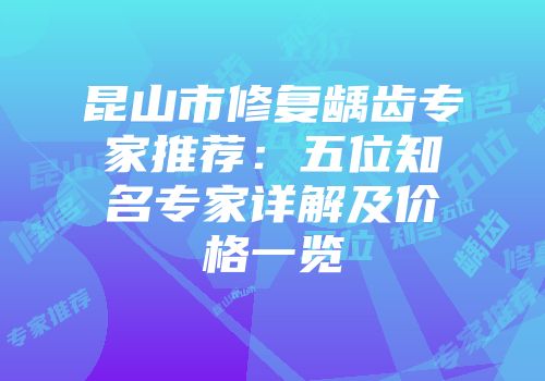 昆山市修复龋齿专家推荐：五位知名专家详解及价格一览
