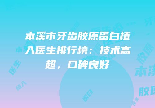 本溪市牙齿胶原蛋白植入医生排行榜：技术高超，口碑良好