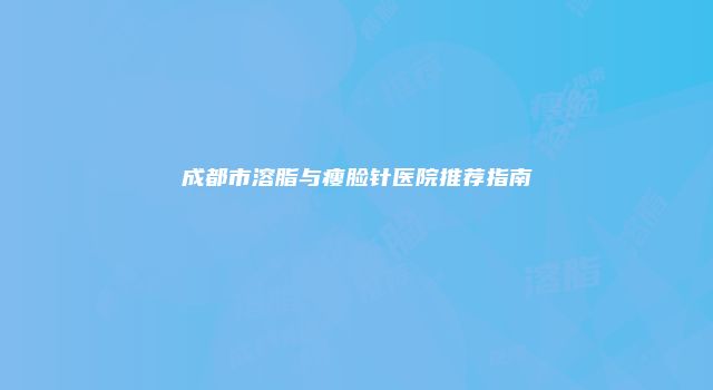 成都市溶脂与瘦脸针医院推荐指南