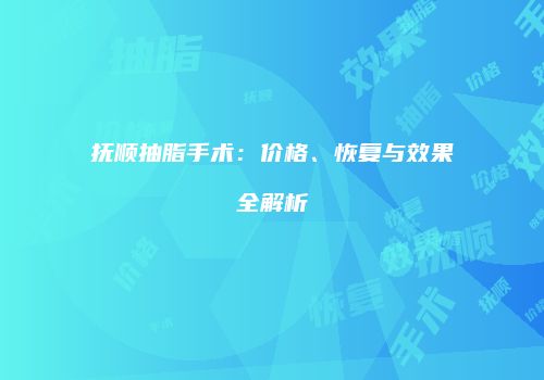 抚顺抽脂手术：价格、恢复与效果全解析