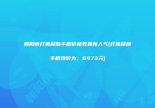 朝阳市打玻尿酸丰唇价格表最新人气(打玻尿酸丰唇均价为：6473元)