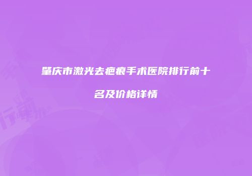 肇庆市激光去疤痕手术医院排行前十名及价格详情