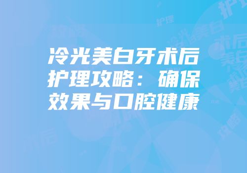 冷光美白牙术后护理攻略：确保效果与口腔健康