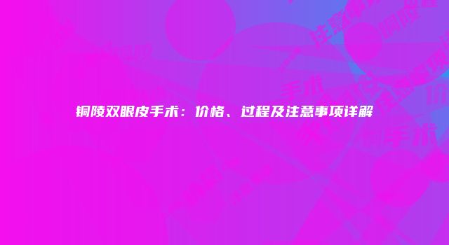铜陵双眼皮手术：价格、过程及注意事项详解