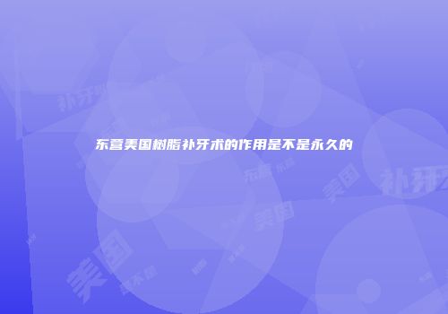 东营美国树脂补牙术的作用是不是永久的