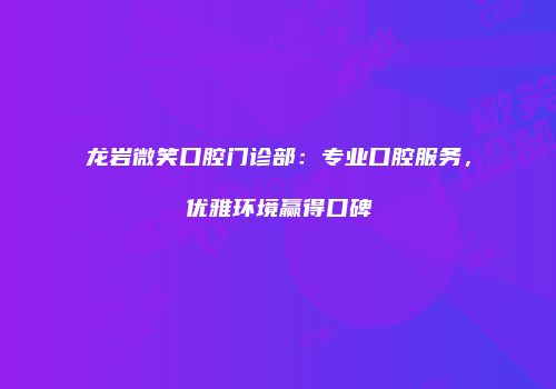 龙岩微笑口腔门诊部：专业口腔服务，优雅环境赢得口碑