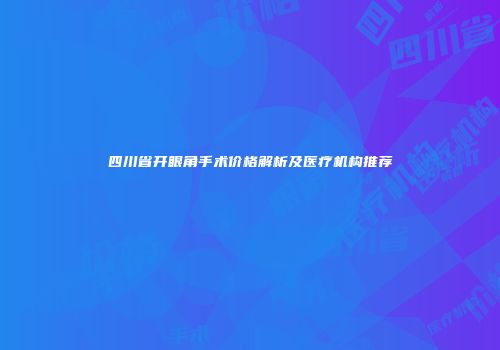 四川省开眼角手术价格解析及医疗机构推荐