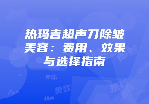 热玛吉超声刀除皱美容：费用、效果与选择指南