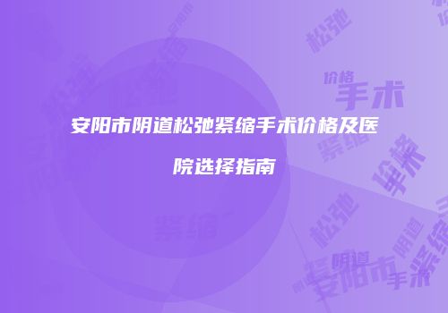 安阳市阴道松弛紧缩手术价格及医院选择指南