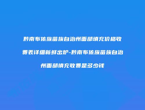 黔南布依族苗族自治州面部填充价格收费表详细新鲜出炉-黔南布依族苗族自治州面部填充收费是多少钱