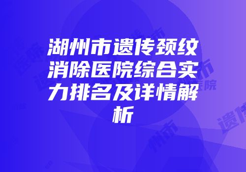 湖州市遗传颈纹消除医院综合实力排名及详情解析