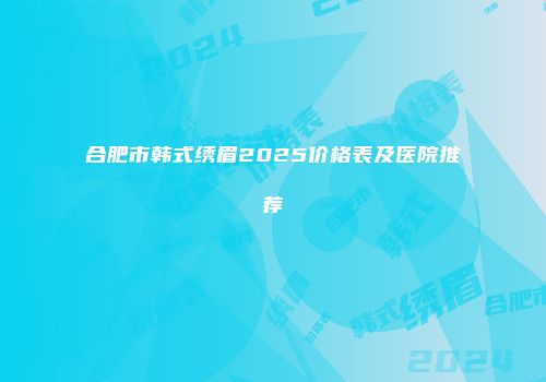 合肥市韩式绣眉2025价格表及医院推荐