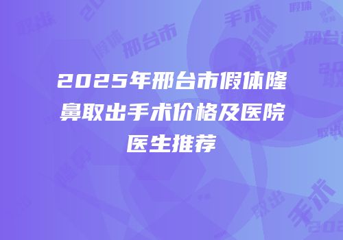 2025年邢台市假体隆鼻取出手术价格及医院医生推荐