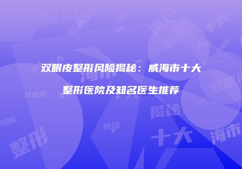 双眼皮整形风险揭秘：威海市十大整形医院及知名医生推荐