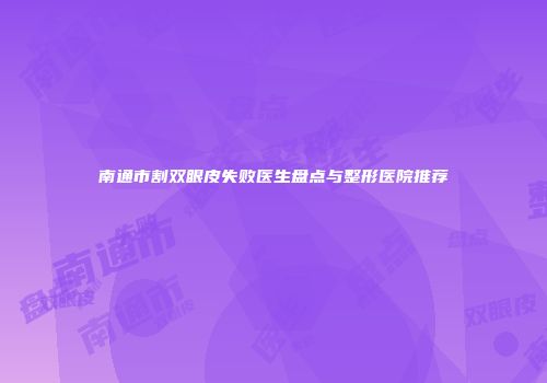 南通市割双眼皮失败医生盘点与整形医院推荐